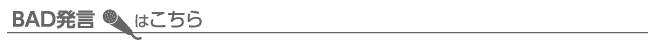 BAD発言はこちら
